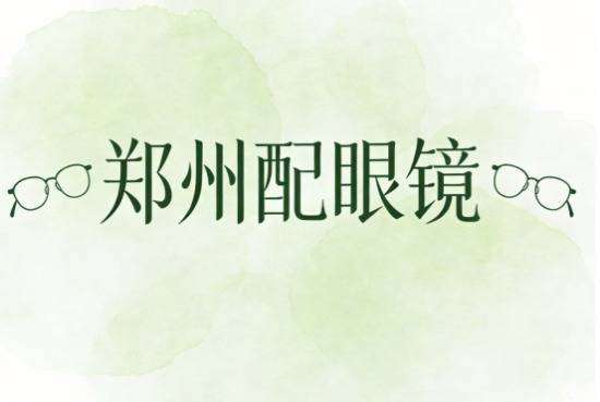 郑州配眼镜口碑最好的眼镜(2026推荐，郑州配眼镜哪里好，攻略：5大靠谱门店分享)