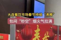 包间“秒空”！大连餐饮市场春节持续“沸腾”，烟火气拉满